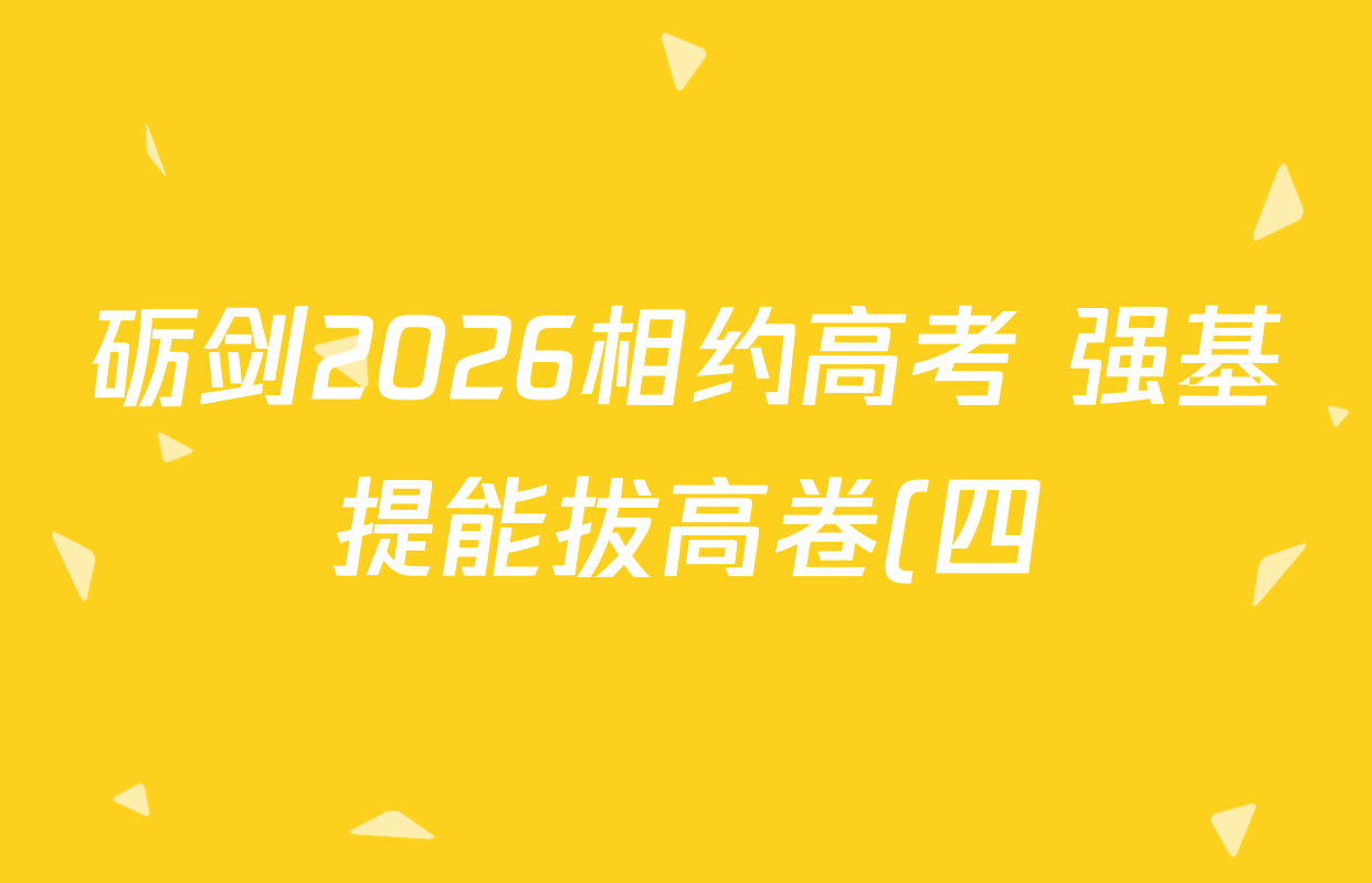 砺剑2026相约高考 强基提能拔高卷(四)4试卷及答案汇总(含地理(黑吉辽蒙专版)、英语、语文等)